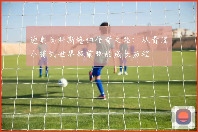 迪奥戈科斯塔的传奇之路：从青涩小将到世界级前锋的成长历程