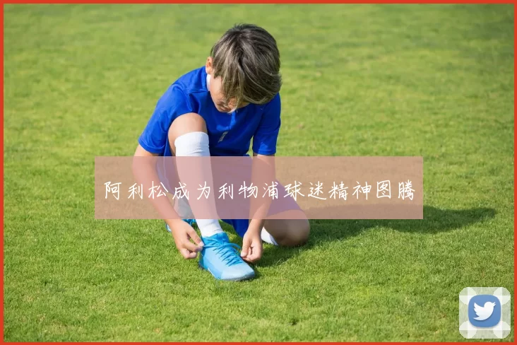 阿利松成为利物浦球迷精神图腾