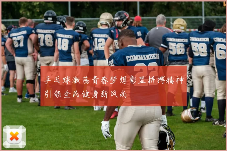 乒乓球激荡青春梦想彰显拼搏精神引领全民健身新风尚