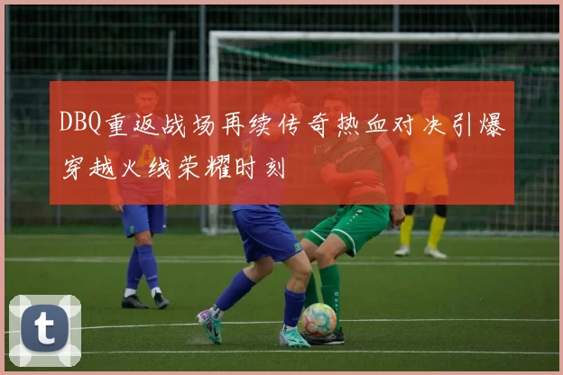 DBQ重返战场再续传奇热血对决引爆穿越火线荣耀时刻