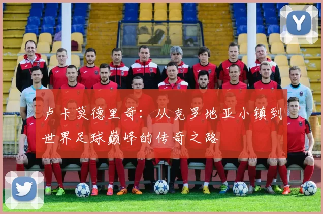 卢卡莫德里奇：从克罗地亚小镇到世界足球巅峰的传奇之路