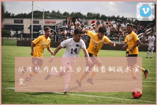 从传统内线到三分浪潮首钢战术演变