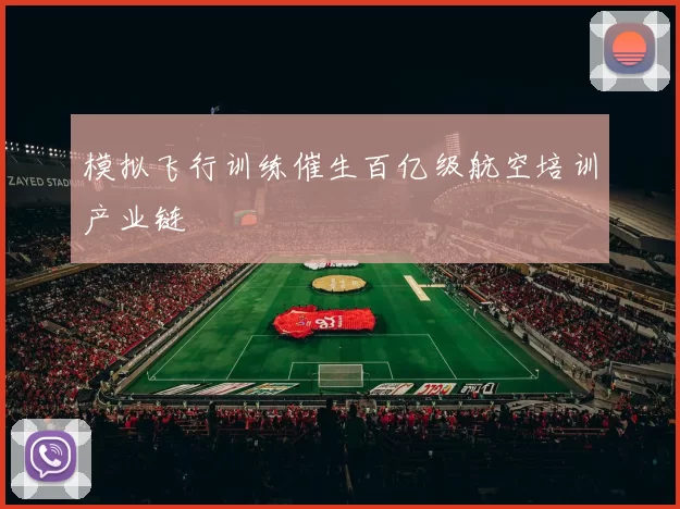 模拟飞行训练催生百亿级航空培训产业链