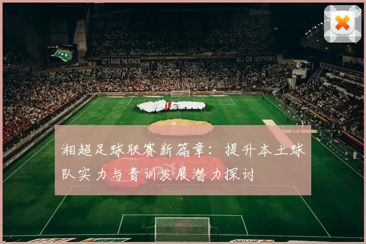 湘超足球联赛新篇章：提升本土球队实力与青训发展潜力探讨