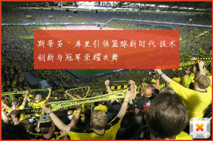 斯蒂芬·库里引领篮球新时代 技术创新与冠军荣耀共舞