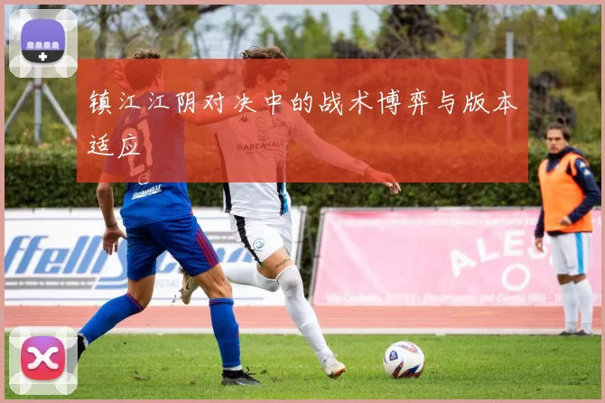 镇江江阴对决中的战术博弈与版本适应