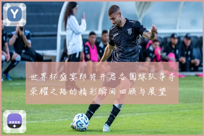 世界杯盛宴即将开启各国球队争夺荣耀之路的精彩瞬间回顾与展望