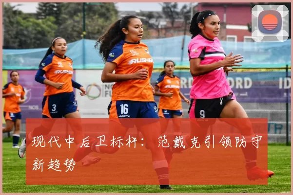 现代中后卫标杆：范戴克引领防守新趋势