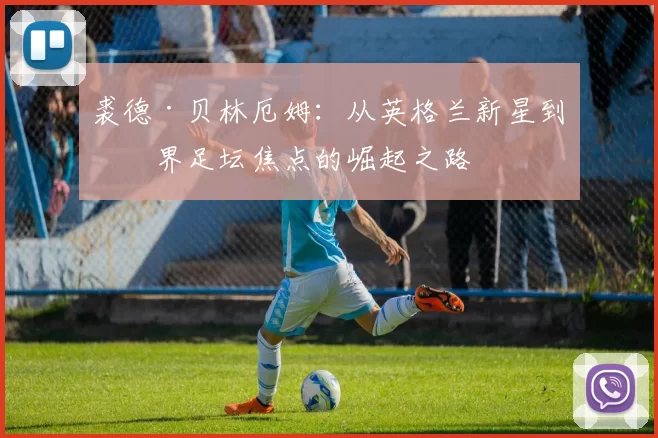 裘德·贝林厄姆：从英格兰新星到世界足坛焦点的崛起之路