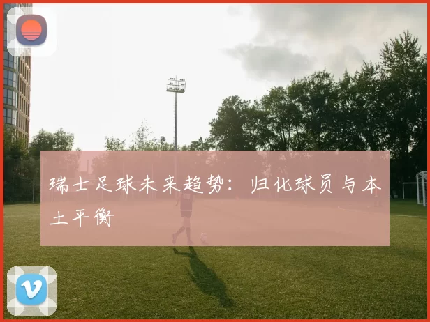 瑞士足球未来趋势：归化球员与本土平衡