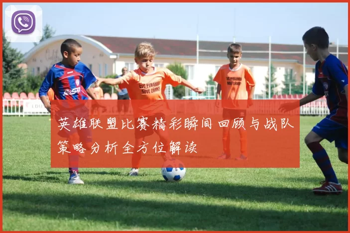 英雄联盟比赛精彩瞬间回顾与战队策略分析全方位解读