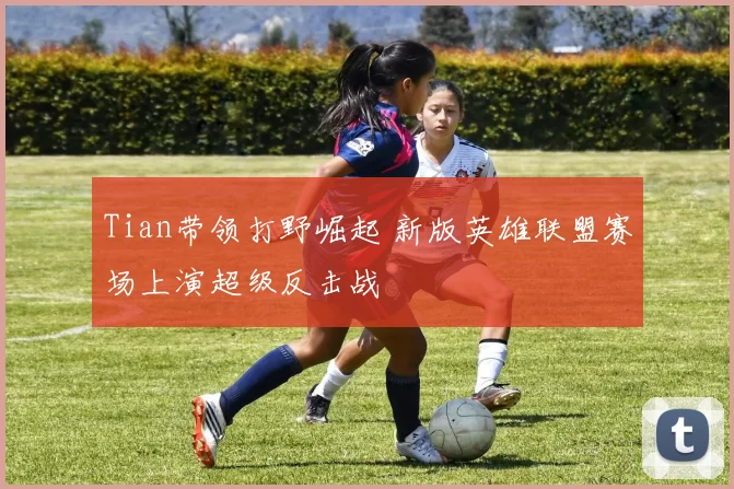 Tian带领打野崛起 新版英雄联盟赛场上演超级反击战