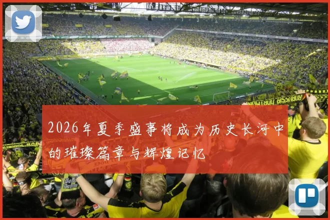 2026年夏季盛事将成为历史长河中的璀璨篇章与辉煌记忆