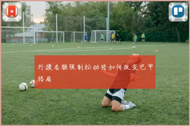 外援名额限制松动将如何改变巴甲格局