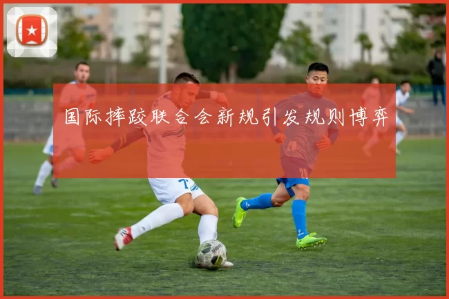 国际摔跤联合会新规引发规则博弈