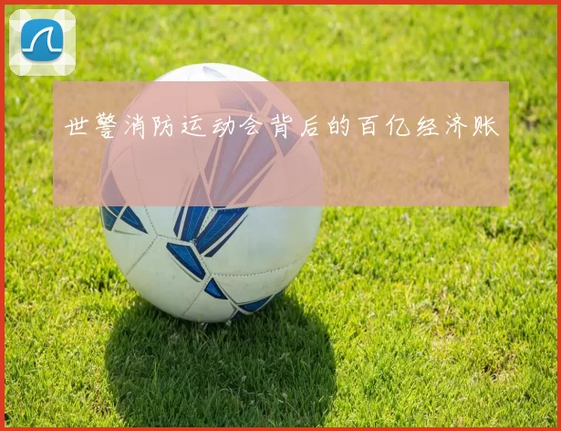 世警消防运动会背后的百亿经济账