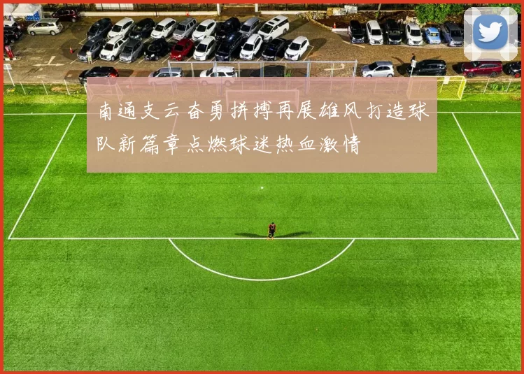 南通支云奋勇拼搏再展雄风打造球队新篇章点燃球迷热血激情
