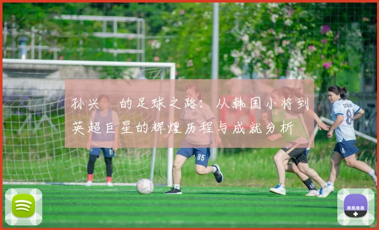 孙兴慜的足球之路：从韩国小将到英超巨星的辉煌历程与成就分析