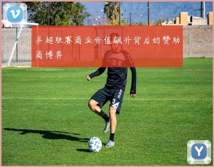 乒超联赛商业价值飙升背后的赞助商博弈