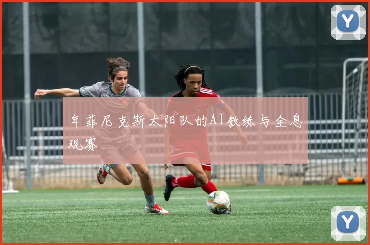 年菲尼克斯太阳队的AI教练与全息观赛