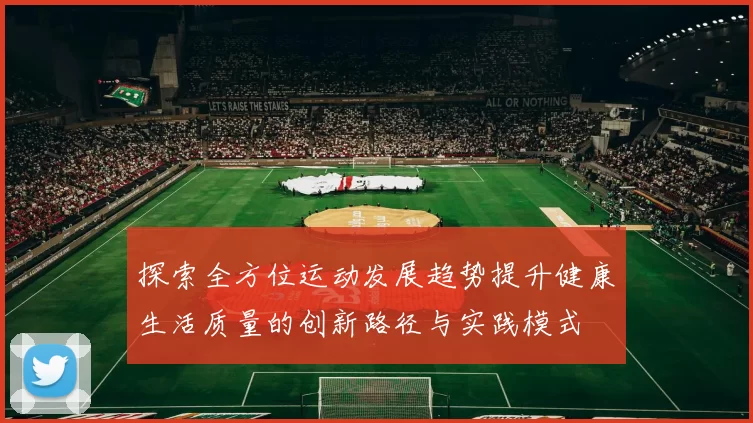 探索全方位运动发展趋势提升健康生活质量的创新路径与实践模式