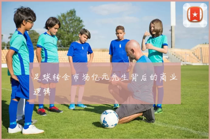 足球转会市场亿元先生背后的商业逻辑