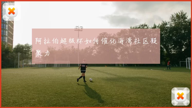阿拉伯超级杯如何催化海湾社区凝聚力