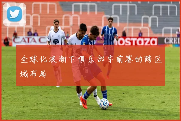 全球化浪潮下俱乐部季前赛的跨区域布局