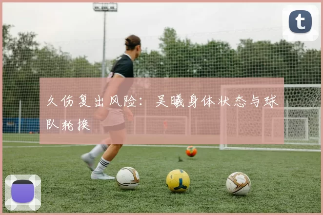 久伤复出风险：吴曦身体状态与球队轮换