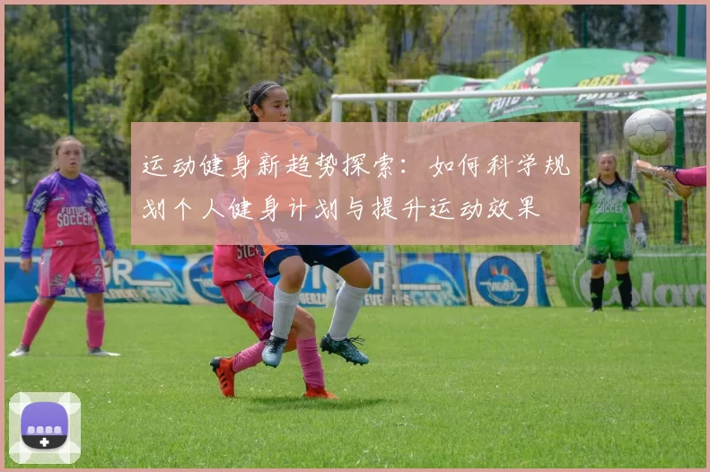 运动健身新趋势探索：如何科学规划个人健身计划与提升运动效果