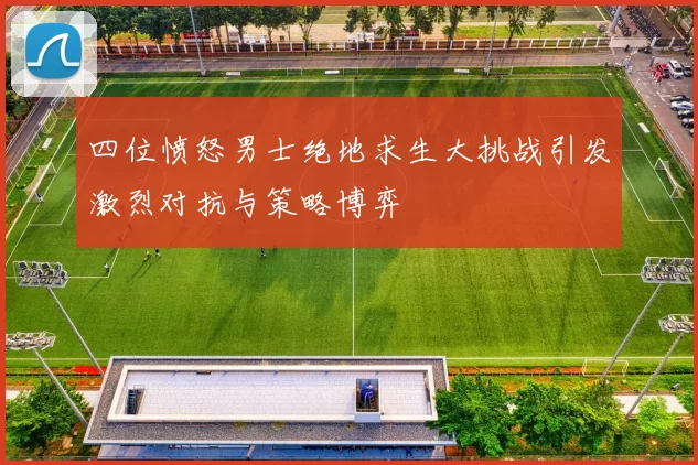 四位愤怒男士绝地求生大挑战引发激烈对抗与策略博弈