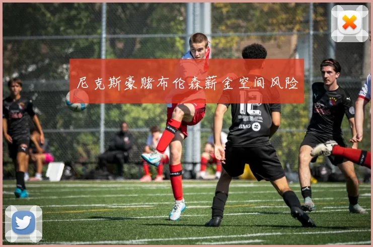 尼克斯豪赌布伦森薪金空间风险